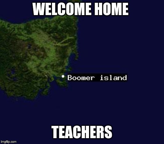 WELCOME HOME; TEACHERS | image tagged in ok boomer | made w/ Imgflip meme maker