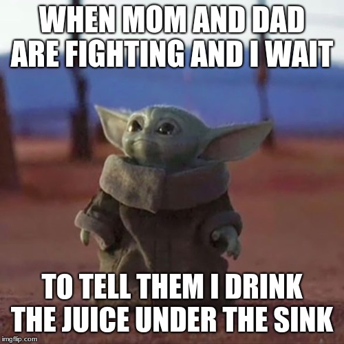 Baby Yoda | WHEN MOM AND DAD ARE FIGHTING AND I WAIT; TO TELL THEM I DRINK THE JUICE UNDER THE SINK | image tagged in baby yoda | made w/ Imgflip meme maker