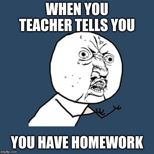 Y U No | WHEN YOU TEACHER TELLS YOU; YOU HAVE HOMEWORK | image tagged in memes,y u no | made w/ Imgflip meme maker