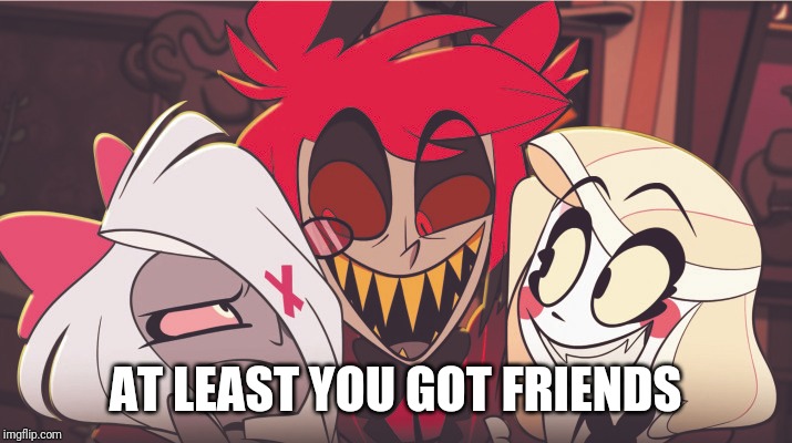 AT LEAST YOU GOT FRIENDS | made w/ Imgflip meme maker