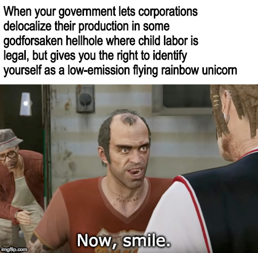 Increasing national productivity? Fighting unfair competition? Pffft, THESE are the real goals, you bigots! | When your government lets corporations delocalize their production in some godforsaken hellhole where child labor is legal, but gives you the right to identify yourself as a low-emission flying rainbow unicorn | image tagged in memes,corporations,trevor,gta v,smile,sjw | made w/ Imgflip meme maker