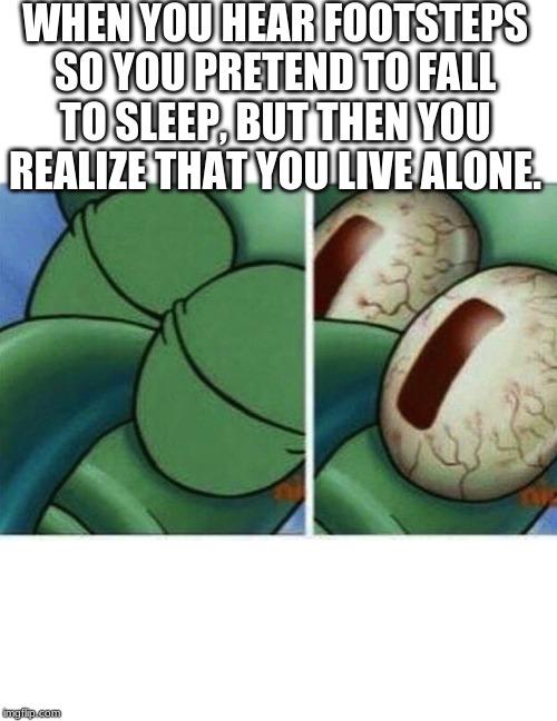 Squidward | WHEN YOU HEAR FOOTSTEPS SO YOU PRETEND TO FALL TO SLEEP, BUT THEN YOU REALIZE THAT YOU LIVE ALONE. | image tagged in squidward | made w/ Imgflip meme maker