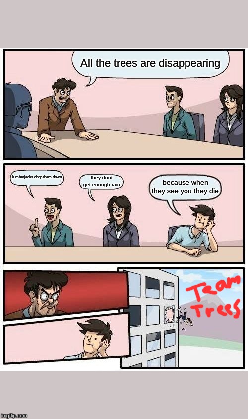 Boardroom Meeting Suggestion | All the trees are disappearing; lumberjacks chop them down; they dont get enough rain; because when they see you they die | image tagged in memes,boardroom meeting suggestion | made w/ Imgflip meme maker