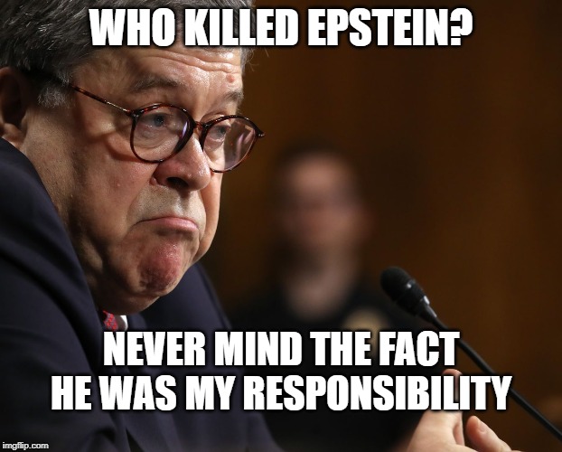 Bill Barr | WHO KILLED EPSTEIN? NEVER MIND THE FACT HE WAS MY RESPONSIBILITY | image tagged in bill barr,MarchAgainstTrump | made w/ Imgflip meme maker