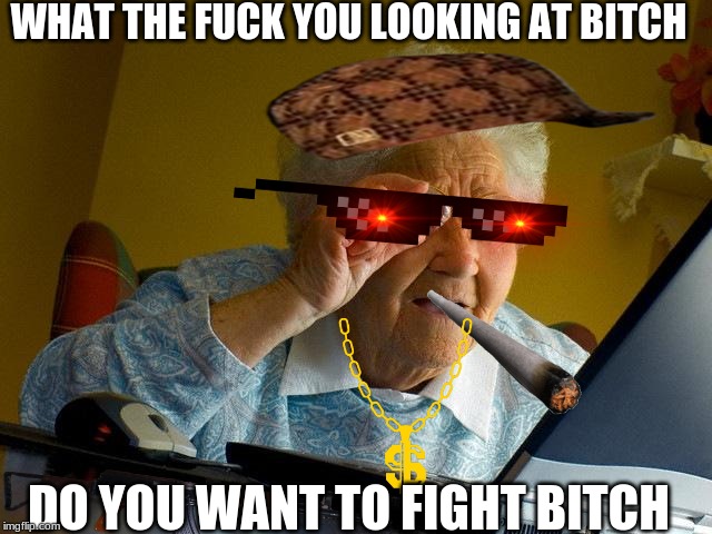 Grandma Finds The Internet Meme | WHAT THE FUCK YOU LOOKING AT BITCH; DO YOU WANT TO FIGHT BITCH | image tagged in memes,grandma finds the internet | made w/ Imgflip meme maker