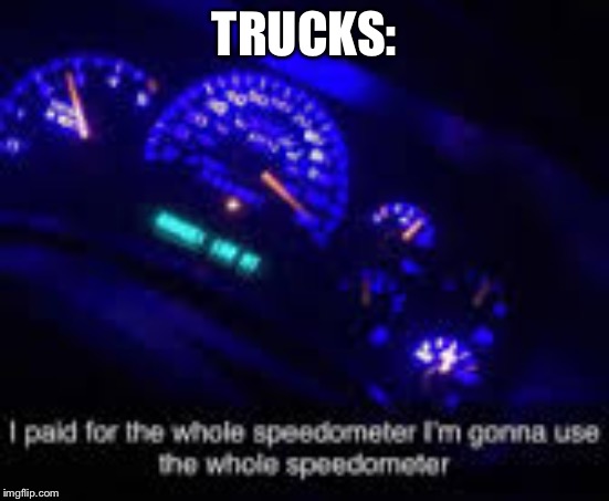 I paid for the whole speedometer | TRUCKS: | image tagged in i paid for the whole speedometer | made w/ Imgflip meme maker