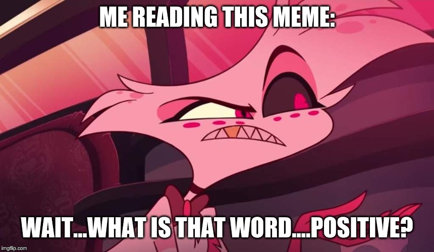 ME READING THIS MEME: WAIT...WHAT IS THAT WORD....POSITIVE? | made w/ Imgflip meme maker