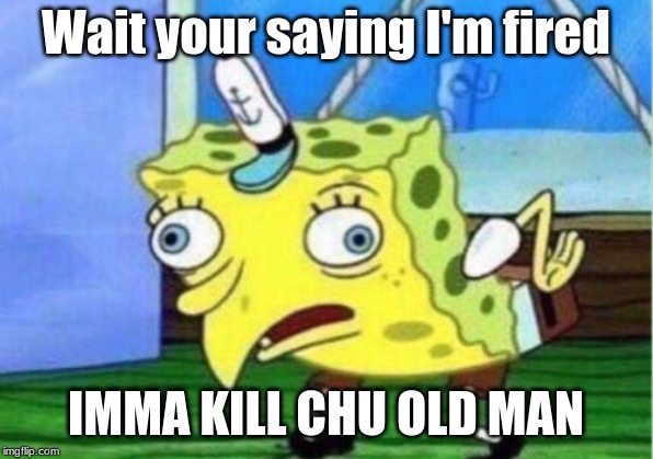 Mocking Spongebob Meme | Wait your saying I'm fired; IMMA KILL CHU OLD MAN | image tagged in memes,mocking spongebob | made w/ Imgflip meme maker