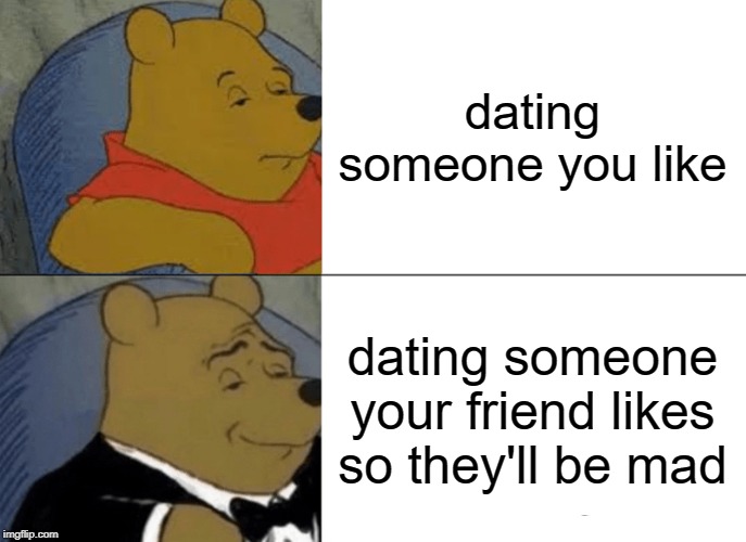 Tuxedo Winnie The Pooh | dating someone you like; dating someone your friend likes so they'll be mad | image tagged in memes,tuxedo winnie the pooh | made w/ Imgflip meme maker