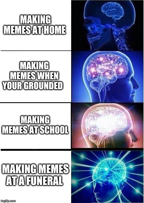 Expanding Brain Meme | MAKING MEMES AT HOME; MAKING MEMES WHEN YOUR GROUNDED; MAKING MEMES AT SCHOOL; MAKING MEMES AT A FUNERAL | image tagged in memes,expanding brain | made w/ Imgflip meme maker