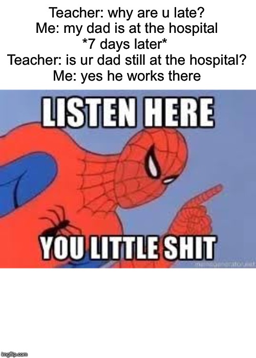 NOW LISTEN HERE YOU LITTLE SHIT | Teacher: why are u late?
Me: my dad is at the hospital
*7 days later* 
Teacher: is ur dad still at the hospital?
Me: yes he works there | image tagged in now listen here you little shit | made w/ Imgflip meme maker