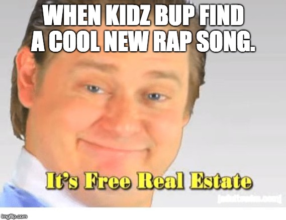 It's Free Real Estate |  WHEN KIDZ BUP FIND A COOL NEW RAP SONG. | image tagged in it's free real estate | made w/ Imgflip meme maker