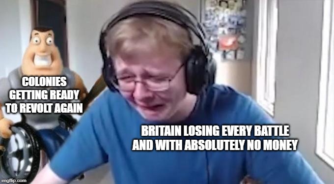 CallMeCarson Crying Next to Joe Swanson |  COLONIES GETTING READY TO REVOLT AGAIN; BRITAIN LOSING EVERY BATTLE AND WITH ABSOLUTELY NO MONEY | image tagged in callmecarson crying next to joe swanson | made w/ Imgflip meme maker