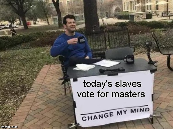 Change My Mind Meme | today's slaves vote for masters | image tagged in memes,change my mind | made w/ Imgflip meme maker