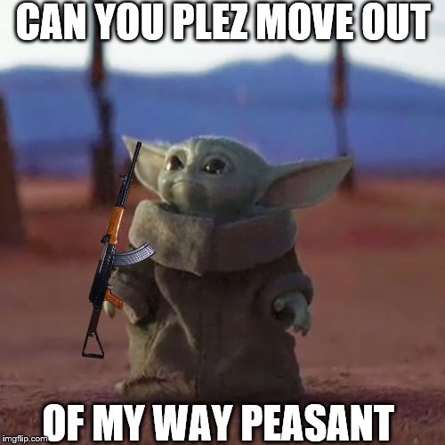 Baby Yoda | CAN YOU PLEZ MOVE OUT; OF MY WAY PEASANT | image tagged in baby yoda | made w/ Imgflip meme maker