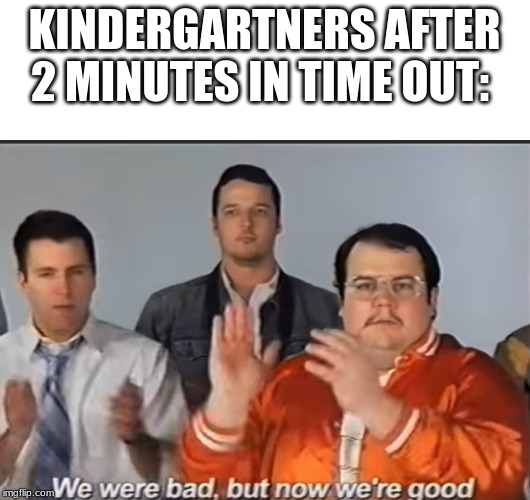 my first semi-clean meme | KINDERGARTNERS AFTER 2 MINUTES IN TIME OUT: | image tagged in memes,funny,funny memes,kindergarten | made w/ Imgflip meme maker