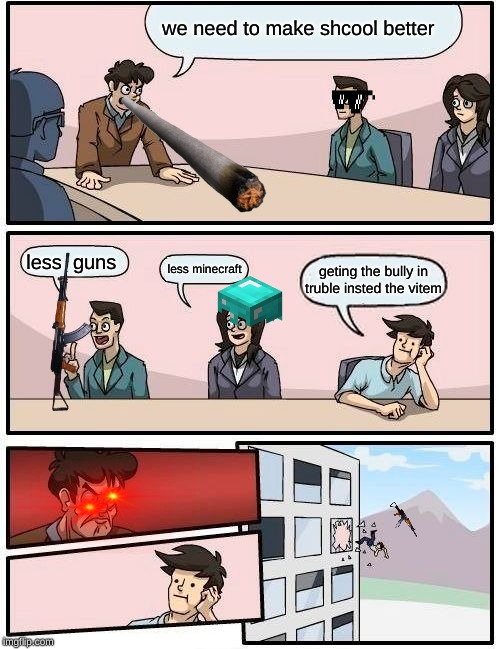 Boardroom Meeting Suggestion Meme | we need to make shcool better; less  guns; less minecraft; geting the bully in truble insted the vitem | image tagged in memes,boardroom meeting suggestion | made w/ Imgflip meme maker