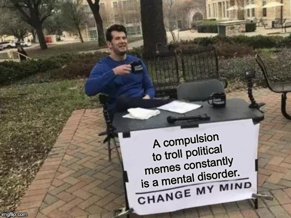 Change My Mind Meme | A compulsion to troll political memes constantly is a mental disorder. | image tagged in memes,change my mind | made w/ Imgflip meme maker