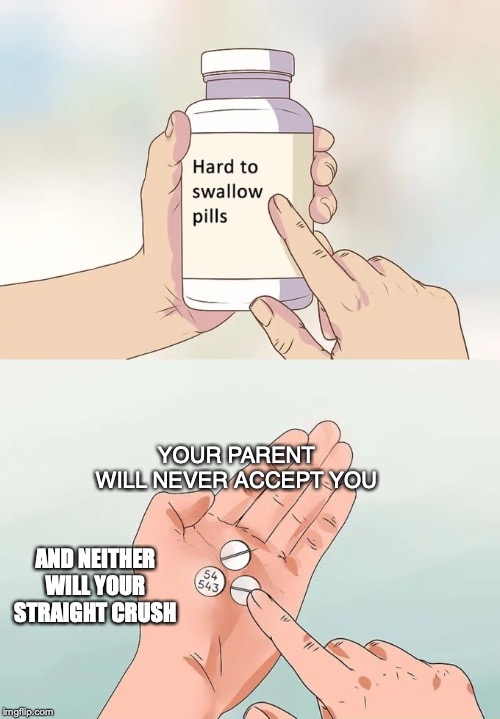 Hard To Swallow Pills | YOUR PARENT WILL NEVER ACCEPT YOU; AND NEITHER WILL YOUR STRAIGHT CRUSH | image tagged in memes,hard to swallow pills | made w/ Imgflip meme maker