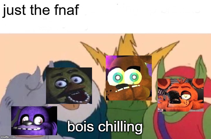 Me And The Boys | just the fnaf; bois chilling | image tagged in memes,me and the boys | made w/ Imgflip meme maker