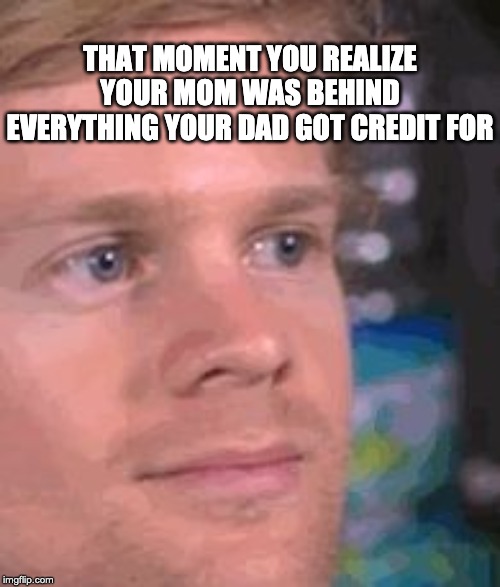 Mom Deserves the Credit | THAT MOMENT YOU REALIZE YOUR MOM WAS BEHIND EVERYTHING YOUR DAD GOT CREDIT FOR | image tagged in blinking meme,mothers day,mom memes,mothers day memes,funny mom memes,dads suck | made w/ Imgflip meme maker