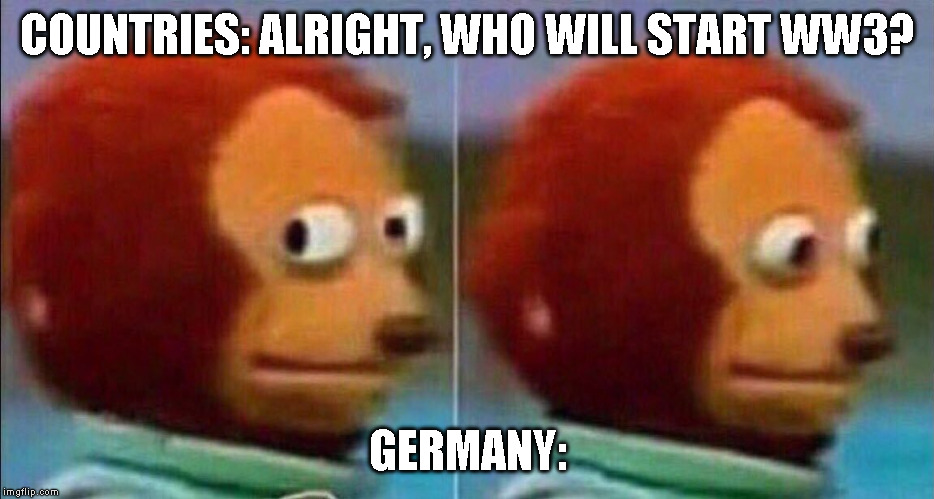 Monkey looking away | COUNTRIES: ALRIGHT, WHO WILL START WW3? GERMANY: | image tagged in monkey looking away | made w/ Imgflip meme maker