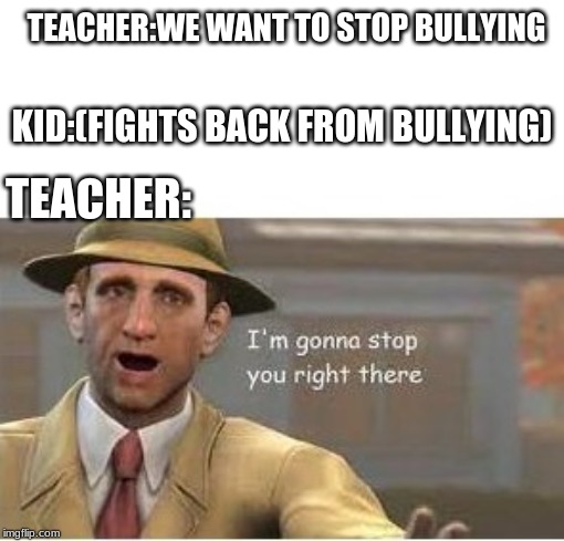 im going to stop you right there | TEACHER:WE WANT TO STOP BULLYING; KID:(FIGHTS BACK FROM BULLYING); TEACHER: | image tagged in im going to stop you right there | made w/ Imgflip meme maker