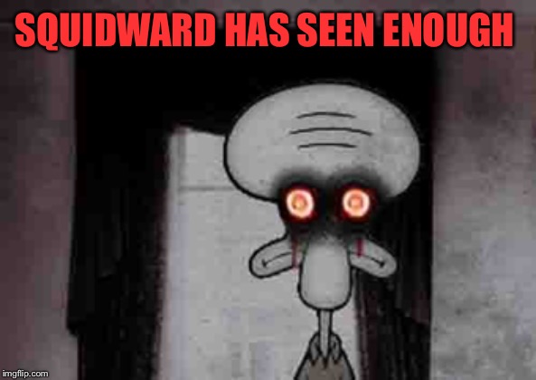 Squidward's Suicide | SQUIDWARD HAS SEEN ENOUGH | image tagged in squidward's suicide | made w/ Imgflip meme maker