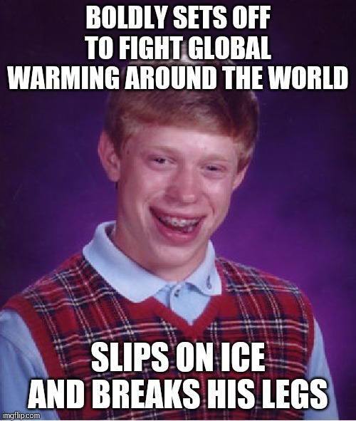 Bad Luck Brian Meme | BOLDLY SETS OFF TO FIGHT GLOBAL WARMING AROUND THE WORLD; SLIPS ON ICE AND BREAKS HIS LEGS | image tagged in memes,bad luck brian | made w/ Imgflip meme maker