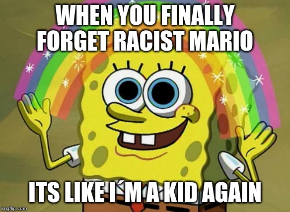 Imagination Spongebob Meme | WHEN YOU FINALLY FORGET RACIST MARIO; ITS LIKE I´M A KID AGAIN | image tagged in memes,imagination spongebob | made w/ Imgflip meme maker