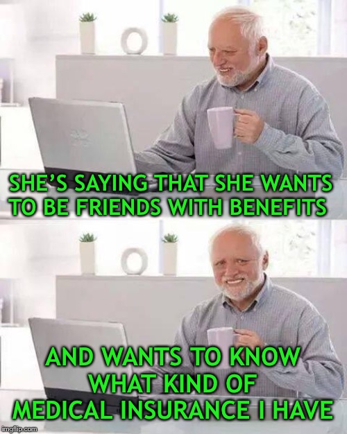 Oh, those kind of benefits | SHE’S SAYING THAT SHE WANTS TO BE FRIENDS WITH BENEFITS; AND WANTS TO KNOW WHAT KIND OF MEDICAL INSURANCE I HAVE | image tagged in hide the pain harold,two kinds of benefits | made w/ Imgflip meme maker