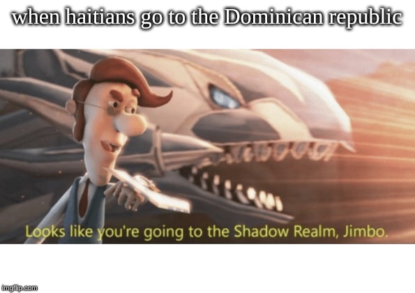 Looks like you’re going to the shadow realm jimbo | when haitians go to the Dominican republic | image tagged in looks like youre going to the shadow realm jimbo | made w/ Imgflip meme maker
