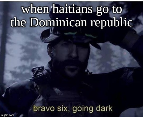 Bravo six going dark | when haitians go to the Dominican republic | image tagged in bravo six going dark | made w/ Imgflip meme maker