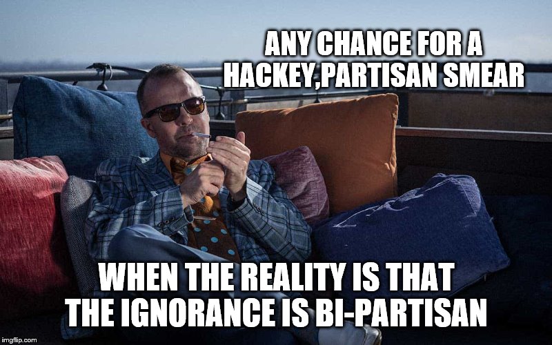 ANY CHANCE FOR A HACKEY,PARTISAN SMEAR WHEN THE REALITY IS THAT THE IGNORANCE IS BI-PARTISAN | made w/ Imgflip meme maker