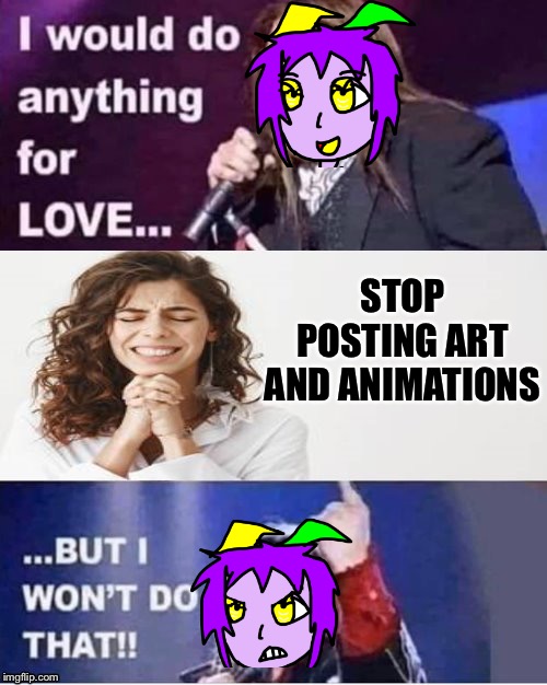 Nothing is stopping me. | STOP POSTING ART AND ANIMATIONS | image tagged in i would do anything for love | made w/ Imgflip meme maker