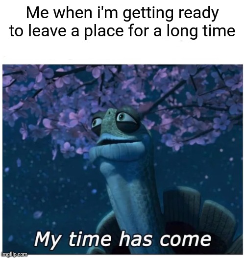 A very long goodbye occurs soon after.  Thanks, Captain Obvious. | Me when i'm getting ready to leave a place for a long time | image tagged in my time has come | made w/ Imgflip meme maker