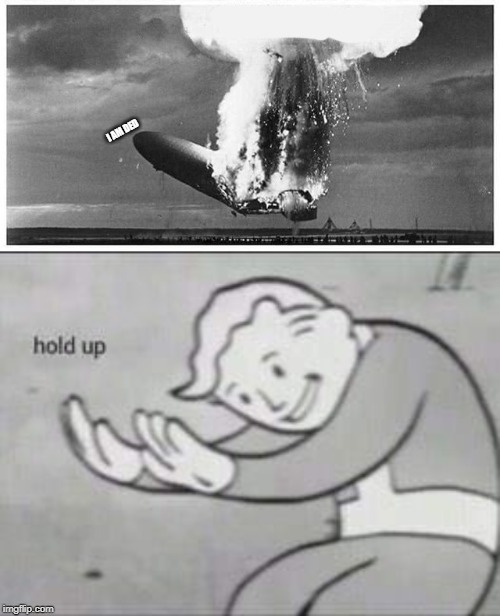 I AM DED | image tagged in fallout hold up,blimp explosion | made w/ Imgflip meme maker