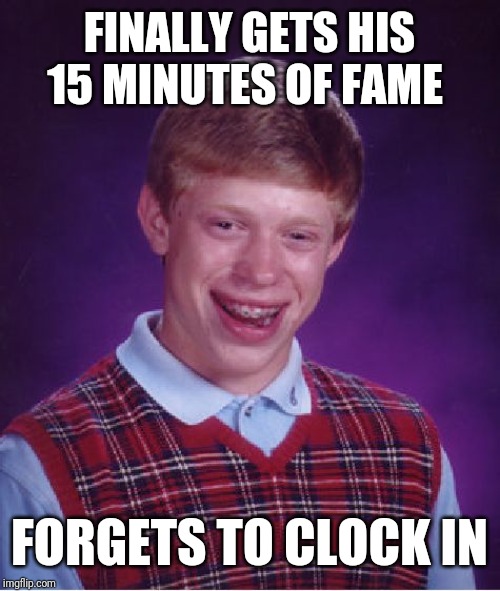 Bad Luck Brian Meme | FINALLY GETS HIS 15 MINUTES OF FAME; FORGETS TO CLOCK IN | image tagged in memes,bad luck brian | made w/ Imgflip meme maker