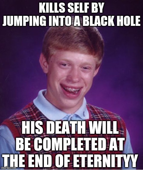 Longest death ever recorded ! | KILLS SELF BY JUMPING INTO A BLACK HOLE; HIS DEATH WILL BE COMPLETED AT THE END OF ETERNITYY | image tagged in memes,bad luck brian | made w/ Imgflip meme maker