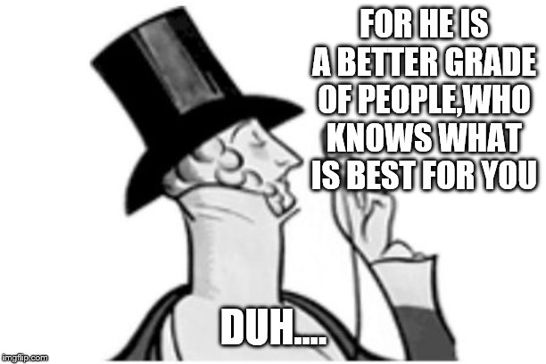 elitist | FOR HE IS A BETTER GRADE OF PEOPLE,WHO KNOWS WHAT IS BEST FOR YOU DUH.... | image tagged in elitist | made w/ Imgflip meme maker