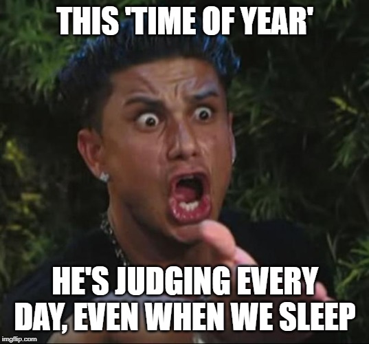 pauly | THIS 'TIME OF YEAR' HE'S JUDGING EVERY DAY, EVEN WHEN WE SLEEP | image tagged in pauly | made w/ Imgflip meme maker