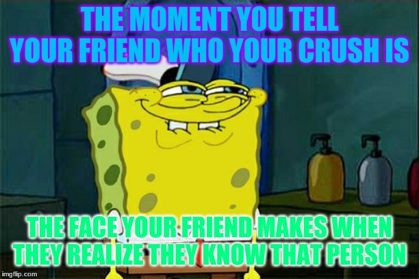 Don't You Squidward Meme | THE MOMENT YOU TELL YOUR FRIEND WHO YOUR CRUSH IS; THE FACE YOUR FRIEND MAKES WHEN THEY REALIZE THEY KNOW THAT PERSON | image tagged in memes,dont you squidward | made w/ Imgflip meme maker
