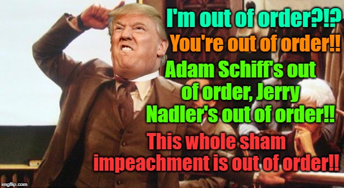 And justice for..... | I'm out of order?!? You're out of order!! Adam Schiff's out of order, Jerry Nadler's out of order!! This whole sham impeachment is out of order!! | image tagged in donald trump,trump impeachment,trump 2020,maga,leftists | made w/ Imgflip meme maker