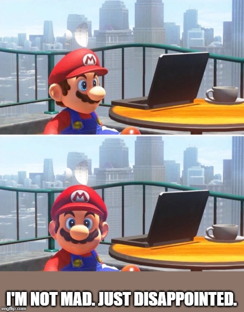Mario looks at computer | I'M NOT MAD. JUST DISAPPOINTED. | image tagged in mario looks at computer | made w/ Imgflip meme maker