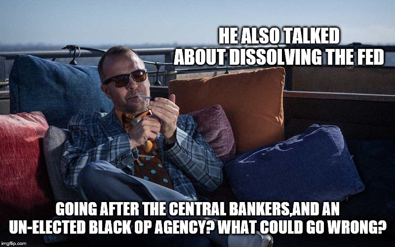 HE ALSO TALKED ABOUT DISSOLVING THE FED GOING AFTER THE CENTRAL BANKERS,AND AN UN-ELECTED BLACK OP AGENCY? WHAT COULD GO WRONG? | made w/ Imgflip meme maker