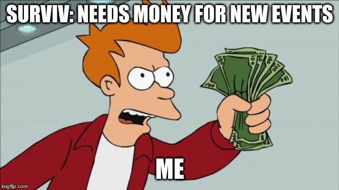 Shut Up And Take My Money Fry Meme | SURVIV: NEEDS MONEY FOR NEW EVENTS; ME | image tagged in memes,shut up and take my money fry | made w/ Imgflip meme maker