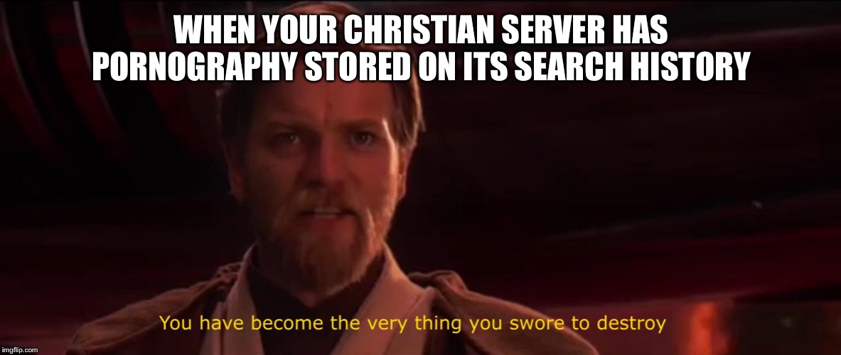 You have become the very thing you swore to destroy | WHEN YOUR CHRISTIAN SERVER HAS PORNOGRAPHY STORED ON ITS SEARCH HISTORY | image tagged in you have become the very thing you swore to destroy | made w/ Imgflip meme maker