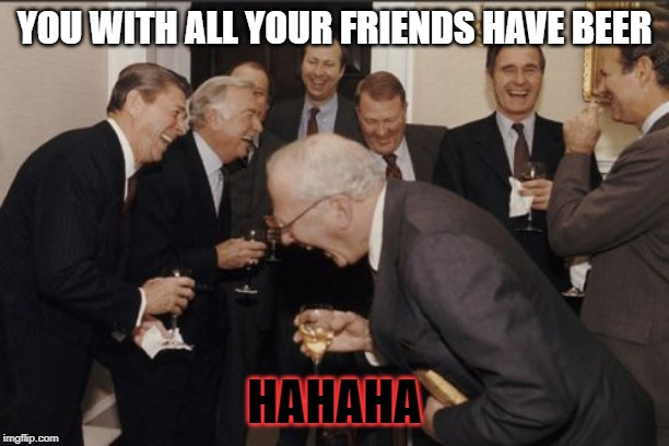 Laughing Men In Suits Meme | YOU WITH ALL YOUR FRIENDS HAVE BEER; HAHAHA | image tagged in memes,laughing men in suits | made w/ Imgflip meme maker