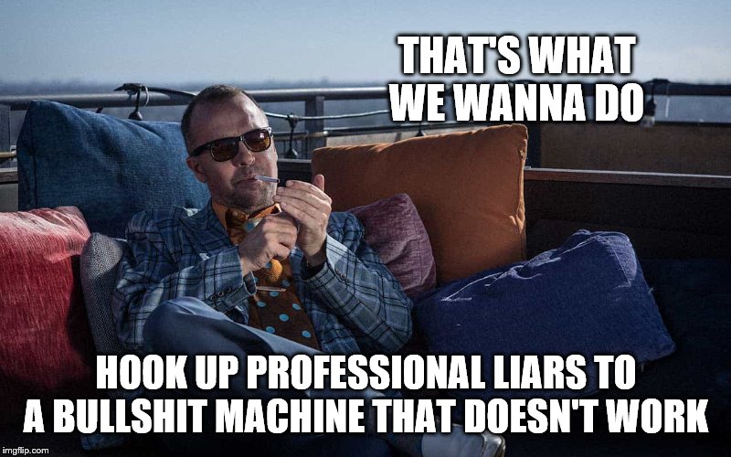 THAT'S WHAT WE WANNA DO HOOK UP PROFESSIONAL LIARS TO A BULLSHIT MACHINE THAT DOESN'T WORK | made w/ Imgflip meme maker