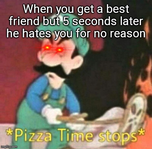 EVERY FRIEND I MAKE IN A NUTSHELL | When you get a best friend but 5 seconds later he hates you for no reason | image tagged in pizza time stops,edit the eye | made w/ Imgflip meme maker